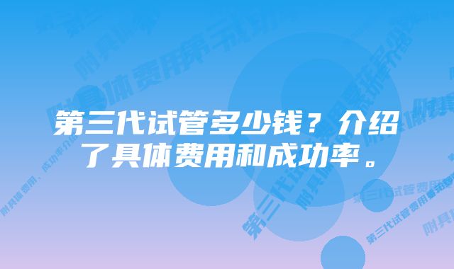 第三代试管多少钱？介绍了具体费用和成功率。