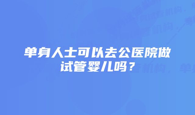 单身人士可以去公医院做试管婴儿吗？