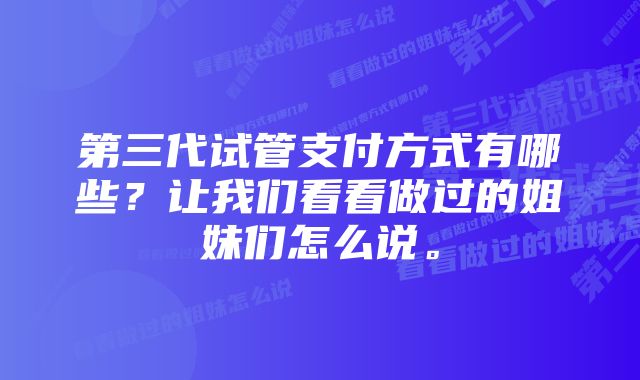 第三代试管支付方式有哪些？让我们看看做过的姐妹们怎么说。