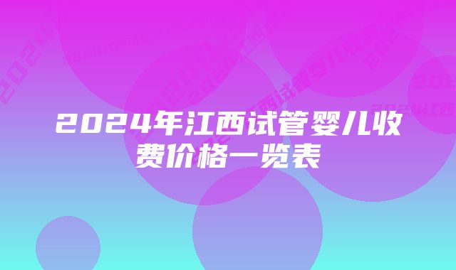 2024年江西试管婴儿收费价格一览表