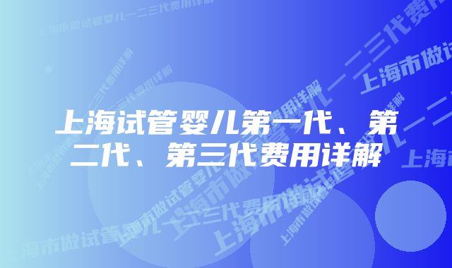 上海试管婴儿第一代、第二代、第三代费用详解