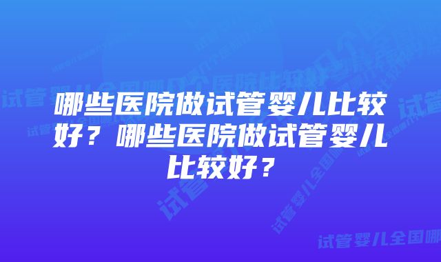 哪些医院做试管婴儿比较好？哪些医院做试管婴儿比较好？