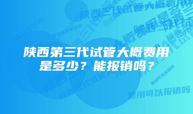 陕西第三代试管大概费用是多少？能报销吗？