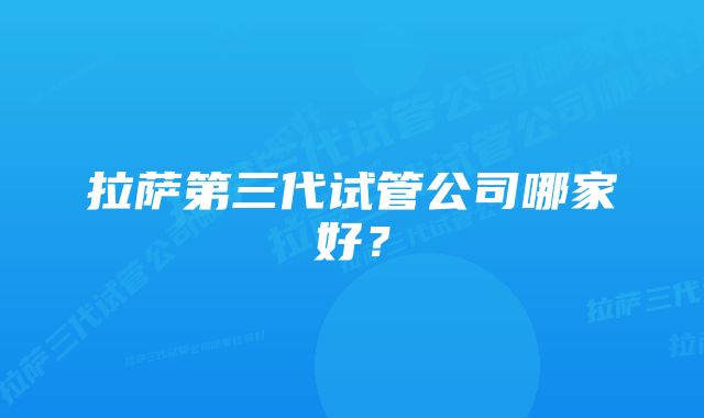 拉萨第三代试管公司哪家好？