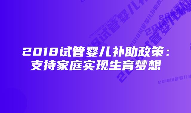 2018试管婴儿补助政策：支持家庭实现生育梦想