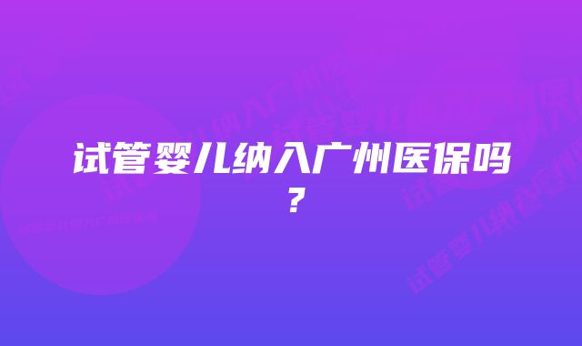 试管婴儿纳入广州医保吗？