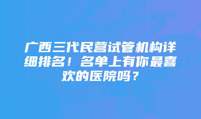 广西三代民营试管机构详细排名！名单上有你最喜欢的医院吗？