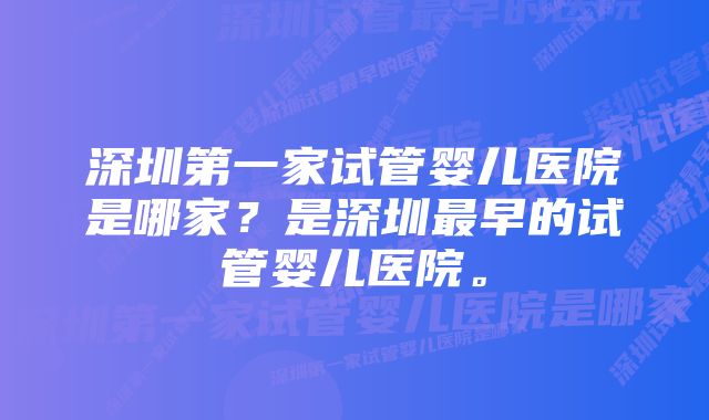 深圳第一家试管婴儿医院是哪家？是深圳最早的试管婴儿医院。