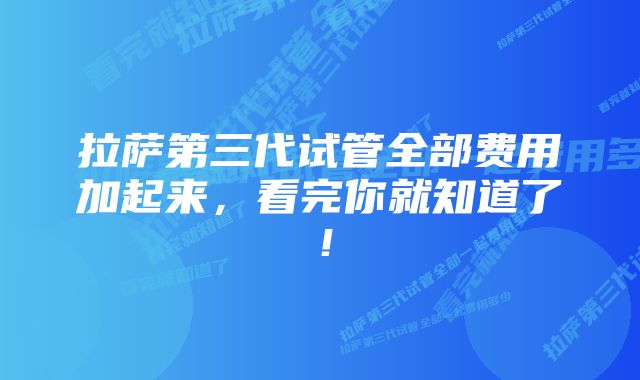 拉萨第三代试管全部费用加起来，看完你就知道了！