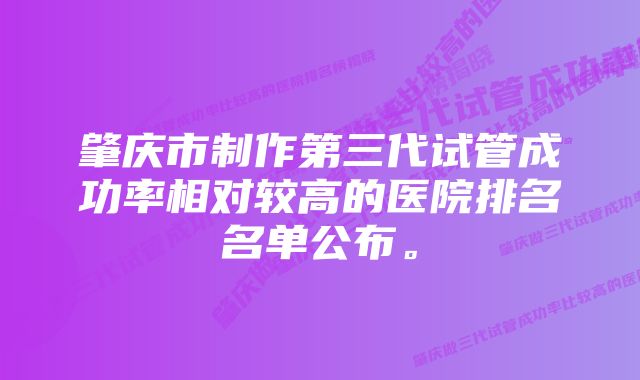 肇庆市制作第三代试管成功率相对较高的医院排名名单公布。