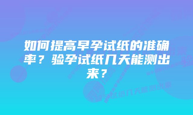 如何提高早孕试纸的准确率？验孕试纸几天能测出来？