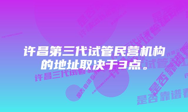 许昌第三代试管民营机构的地址取决于3点。