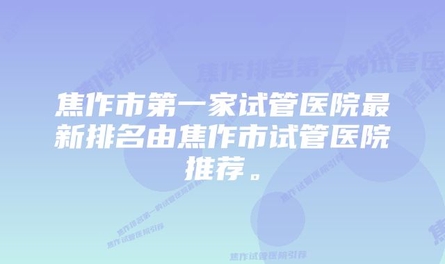 焦作市第一家试管医院最新排名由焦作市试管医院推荐。