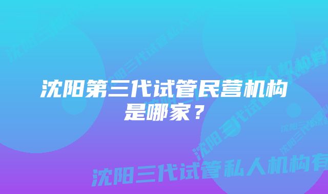 沈阳第三代试管民营机构是哪家？