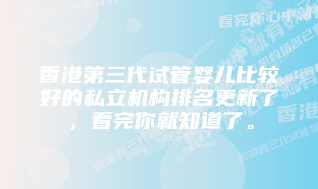 香港第三代试管婴儿比较好的私立机构排名更新了，看完你就知道了。