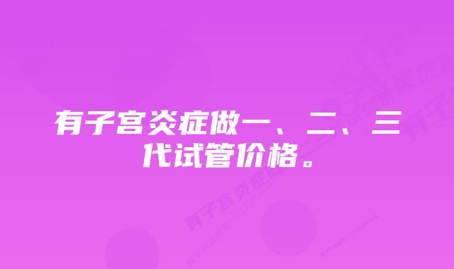 有子宫炎症做一、二、三代试管价格。