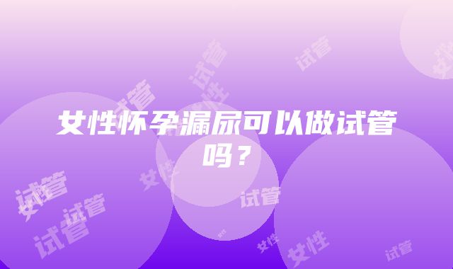 女性怀孕漏尿可以做试管吗？