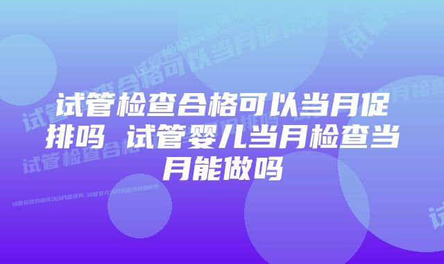 试管检查合格可以当月促排吗 试管婴儿当月检查当月能做吗