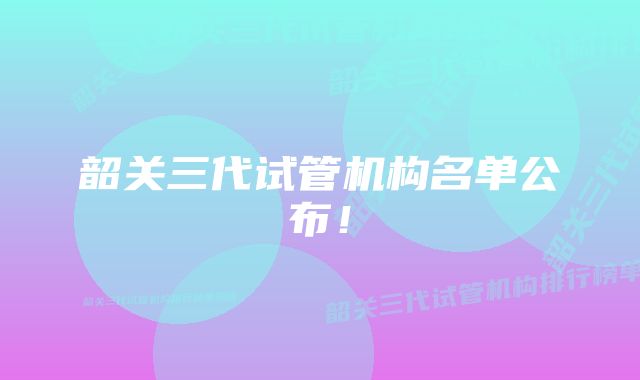 韶关三代试管机构名单公布！