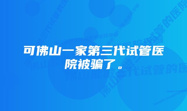 可佛山一家第三代试管医院被骗了。