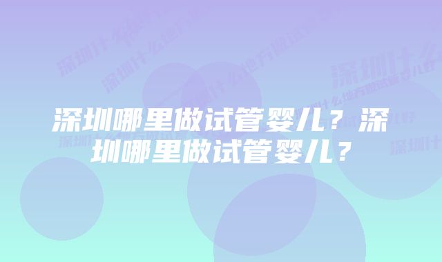 深圳哪里做试管婴儿？深圳哪里做试管婴儿？