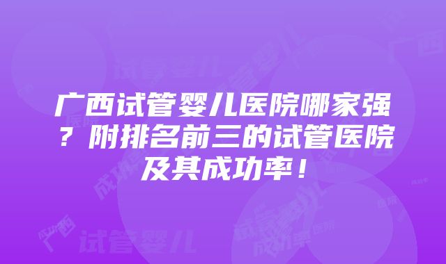 广西试管婴儿医院哪家强？附排名前三的试管医院及其成功率！