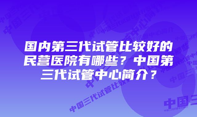 国内第三代试管比较好的民营医院有哪些？中国第三代试管中心简介？