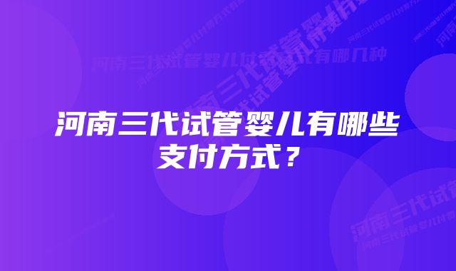 河南三代试管婴儿有哪些支付方式？