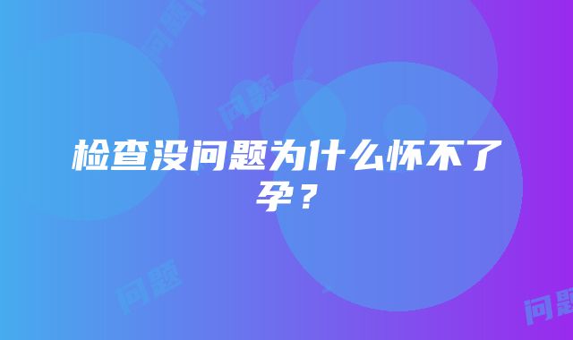 检查没问题为什么怀不了孕？