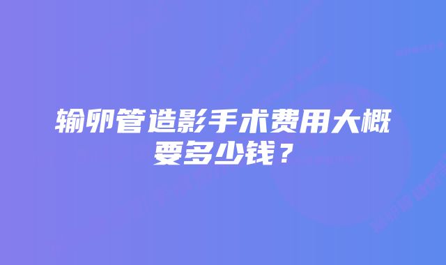 输卵管造影手术费用大概要多少钱？