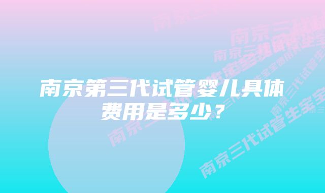 南京第三代试管婴儿具体费用是多少？