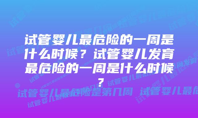 试管婴儿最危险的一周是什么时候？试管婴儿发育最危险的一周是什么时候？