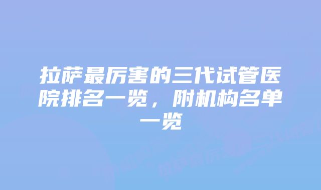 拉萨最厉害的三代试管医院排名一览，附机构名单一览