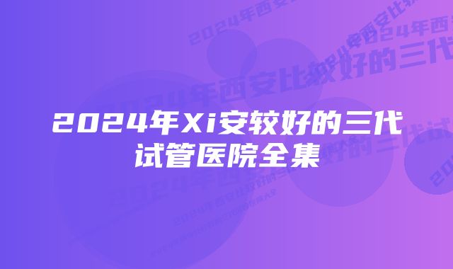 2024年Xi安较好的三代试管医院全集