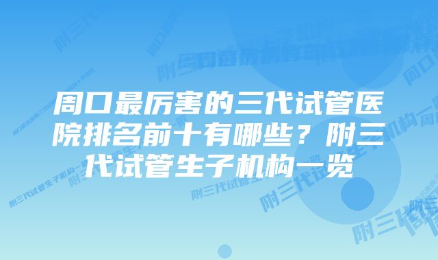 周口最厉害的三代试管医院排名前十有哪些？附三代试管生子机构一览