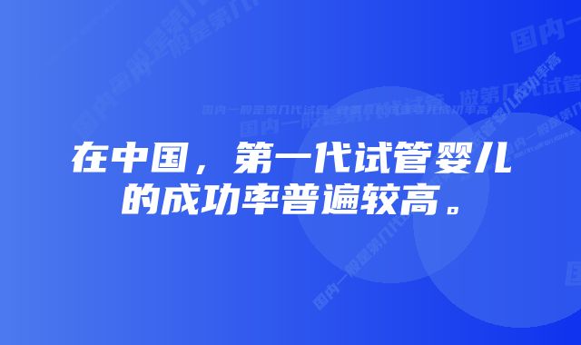 在中国，第一代试管婴儿的成功率普遍较高。