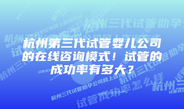 杭州第三代试管婴儿公司的在线咨询模式！试管的成功率有多大？