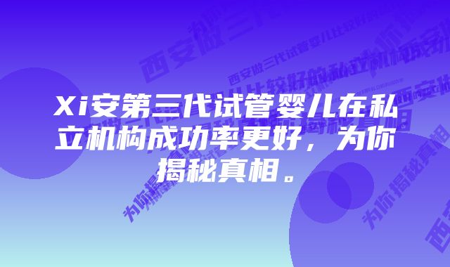 Xi安第三代试管婴儿在私立机构成功率更好，为你揭秘真相。