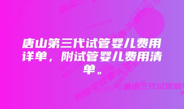 唐山第三代试管婴儿费用详单，附试管婴儿费用清单。