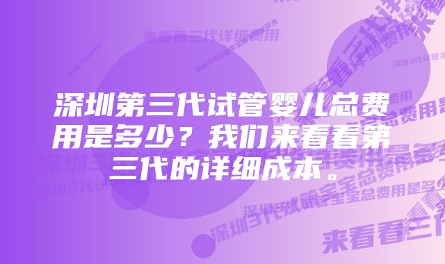 深圳第三代试管婴儿总费用是多少？我们来看看第三代的详细成本。