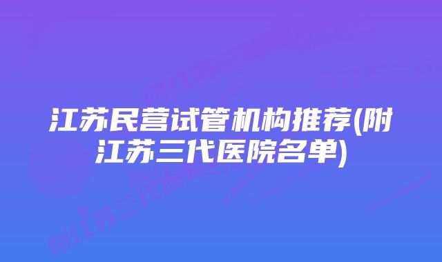 江苏民营试管机构推荐(附江苏三代医院名单)