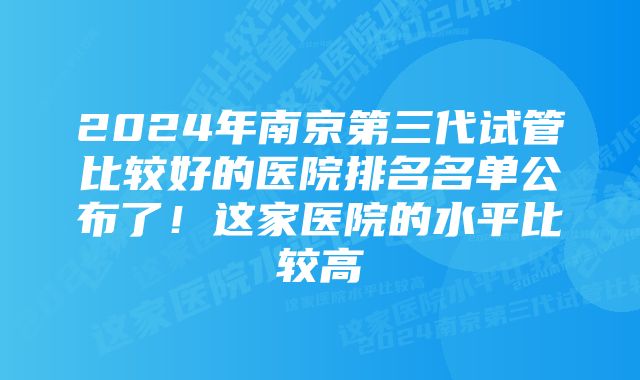 2024年南京第三代试管比较好的医院排名名单公布了！这家医院的水平比较高