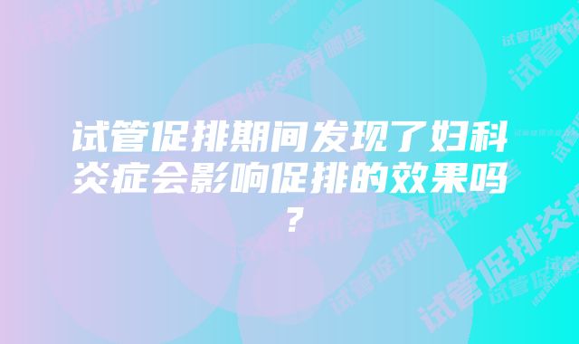 试管促排期间发现了妇科炎症会影响促排的效果吗？