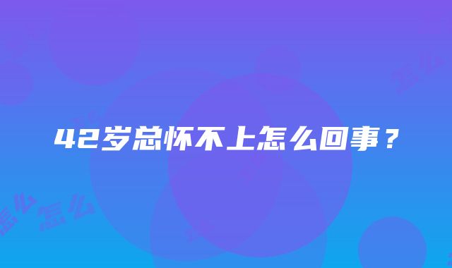 42岁总怀不上怎么回事？