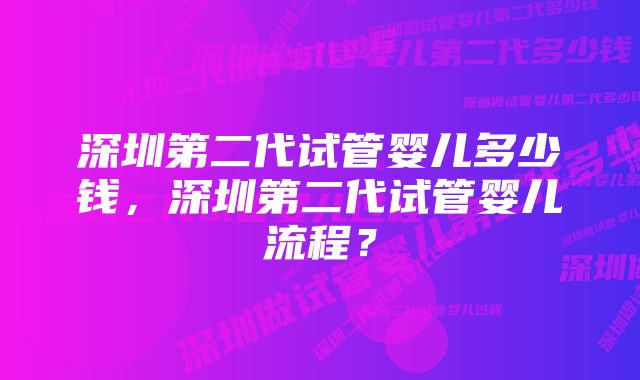 深圳第二代试管婴儿多少钱，深圳第二代试管婴儿流程？