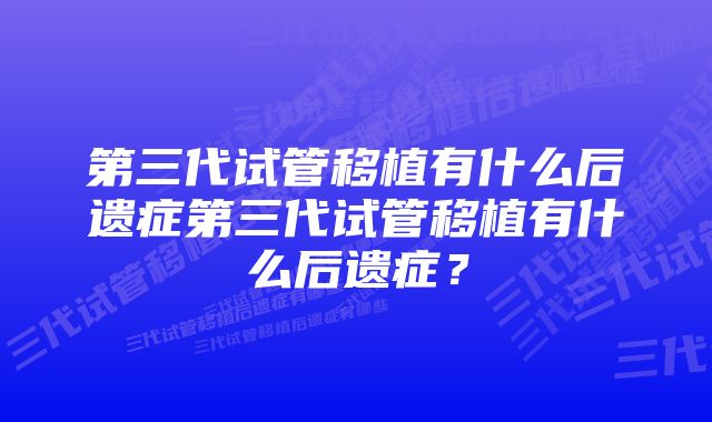 第三代试管移植有什么后遗症第三代试管移植有什么后遗症？