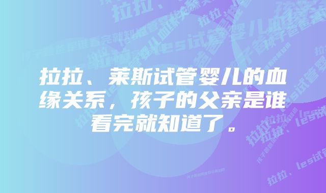 拉拉、莱斯试管婴儿的血缘关系，孩子的父亲是谁看完就知道了。