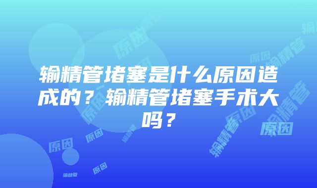 输精管堵塞是什么原因造成的？输精管堵塞手术大吗？