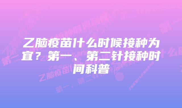 乙脑疫苗什么时候接种为宜？第一、第二针接种时间科普