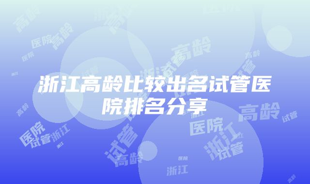 浙江高龄比较出名试管医院排名分享